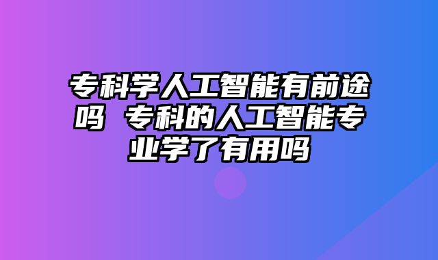 专科学人工智能有前途吗 专科的人工智能专业学了有用吗