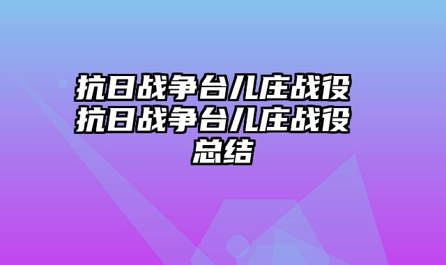 抗日战争台儿庄战役 抗日战争台儿庄战役 总结