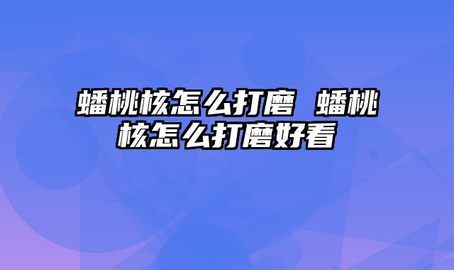 蟠桃核怎么打磨 蟠桃核怎么打磨好看