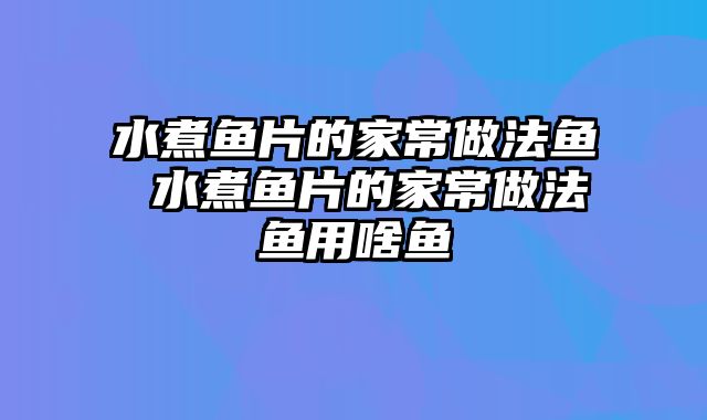 水煮鱼片的家常做法鱼 水煮鱼片的家常做法鱼用啥鱼