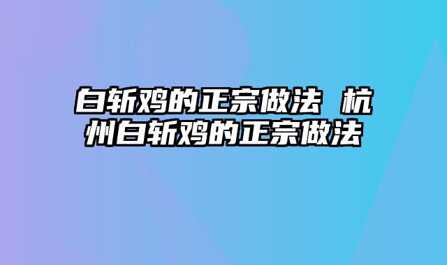 白斩鸡的正宗做法 杭州白斩鸡的正宗做法