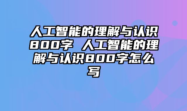 人工智能的理解与认识800字 人工智能的理解与认识800字怎么写