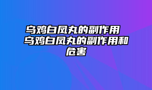 乌鸡白凤丸的副作用 乌鸡白凤丸的副作用和危害