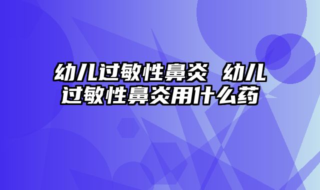 幼儿过敏性鼻炎 幼儿过敏性鼻炎用什么药