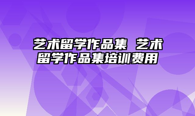 艺术留学作品集 艺术留学作品集培训费用