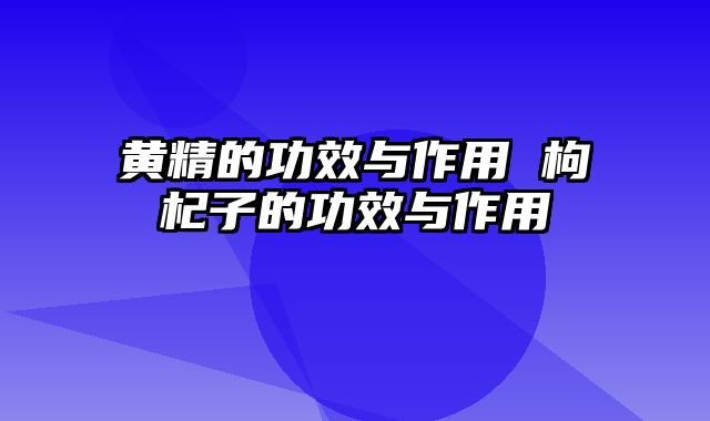黄精的功效与作用 枸杞子的功效与作用