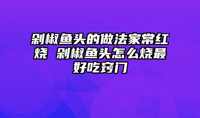 剁椒鱼头的做法家常红烧 剁椒鱼头怎么烧最好吃窍门