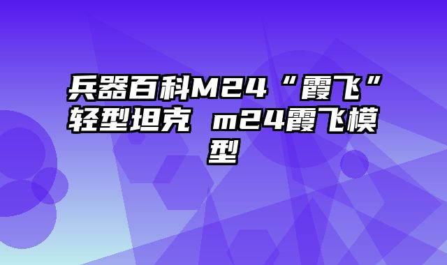 兵器百科M24“霞飞”轻型坦克 m24霞飞模型