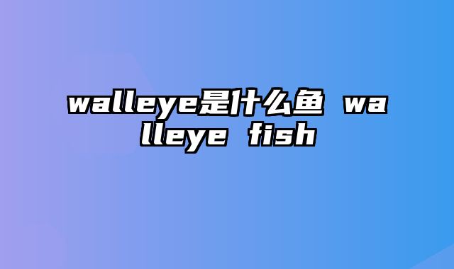 walleye是什么鱼 walleye fish