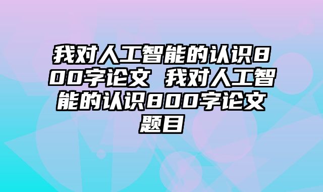 我对人工智能的认识800字论文 我对人工智能的认识800字论文题目