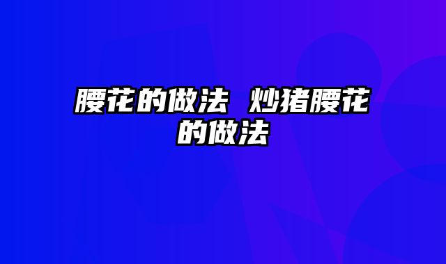 腰花的做法 炒猪腰花的做法