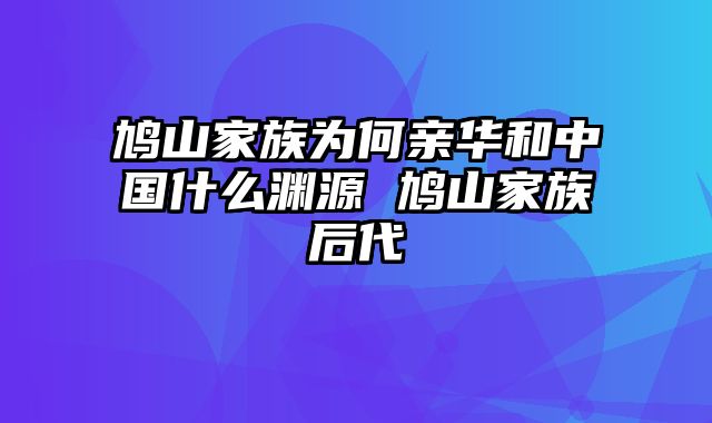 鸠山家族为何亲华和中国什么渊源 鸠山家族后代