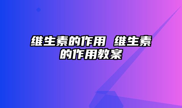 维生素的作用 维生素的作用教案