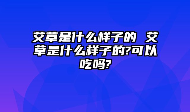 艾草是什么样子的 艾草是什么样子的?可以吃吗?