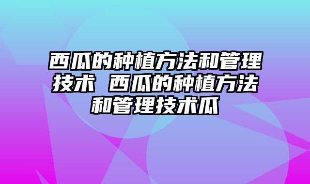 西瓜的种植方法和管理技术 西瓜的种植方法和管理技术瓜