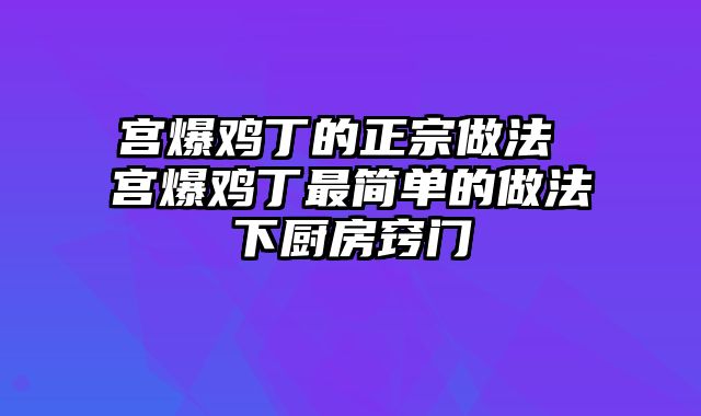 宫爆鸡丁的正宗做法 宫爆鸡丁最简单的做法下厨房窍门