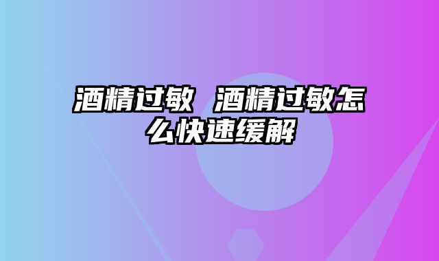 酒精过敏 酒精过敏怎么快速缓解
