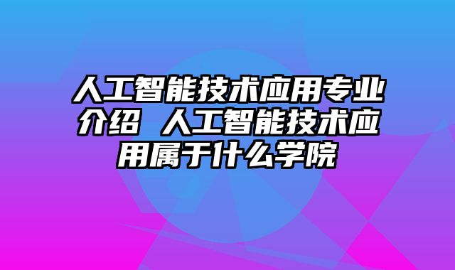 人工智能技术应用专业介绍 人工智能技术应用属于什么学院