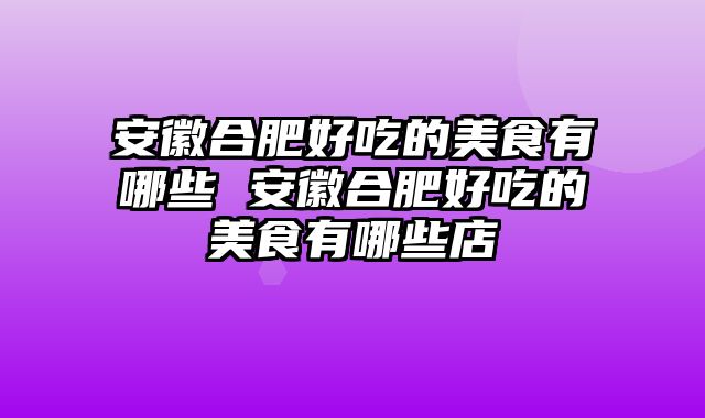 安徽合肥好吃的美食有哪些 安徽合肥好吃的美食有哪些店