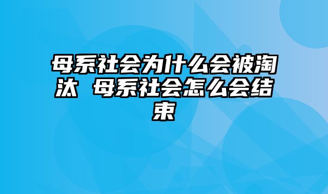 母系社会为什么会被淘汰 母系社会怎么会结束