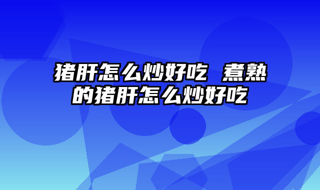 猪肝怎么炒好吃 煮熟的猪肝怎么炒好吃