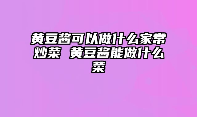 黄豆酱可以做什么家常炒菜 黄豆酱能做什么菜