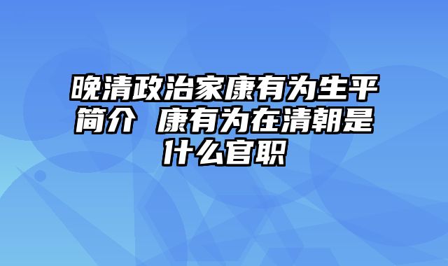 晚清政治家康有为生平简介 康有为在清朝是什么官职