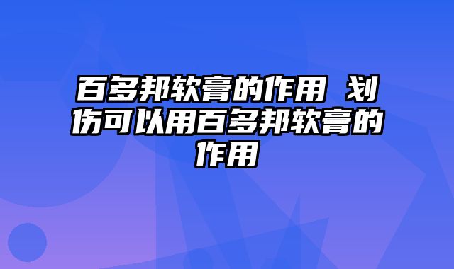 百多邦软膏的作用 划伤可以用百多邦软膏的作用
