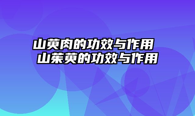 山萸肉的功效与作用 山茱萸的功效与作用