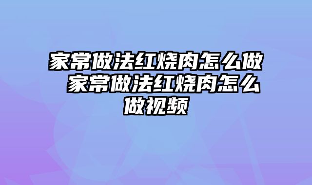 家常做法红烧肉怎么做 家常做法红烧肉怎么做视频