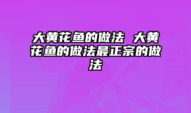 大黄花鱼的做法 大黄花鱼的做法最正宗的做法