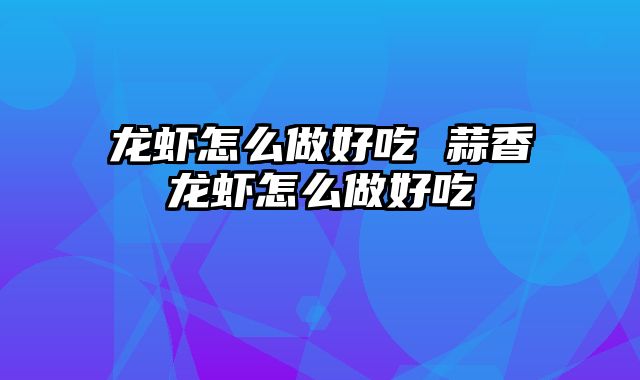 龙虾怎么做好吃 蒜香龙虾怎么做好吃