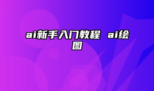 ai新手入门教程 ai绘图