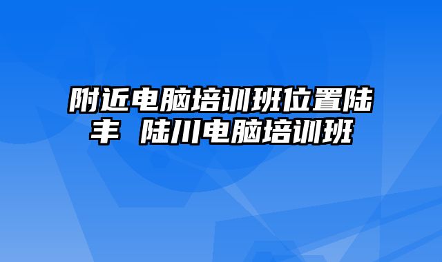 附近电脑培训班位置陆丰 陆川电脑培训班