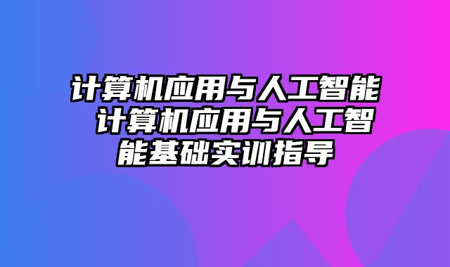 计算机应用与人工智能 计算机应用与人工智能基础实训指导