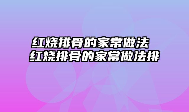 红烧排骨的家常做法 红烧排骨的家常做法排