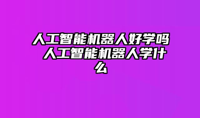 人工智能机器人好学吗 人工智能机器人学什么