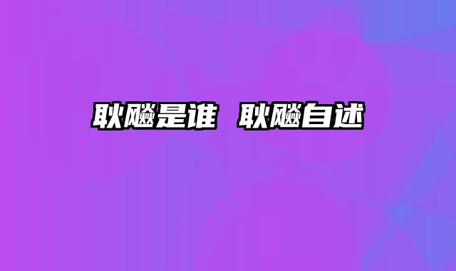 耿飚是谁 耿飚自述