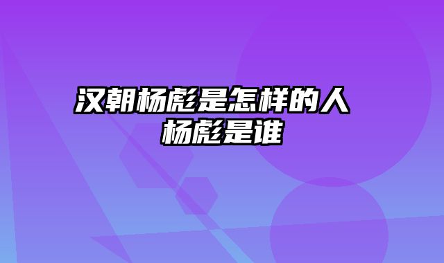 汉朝杨彪是怎样的人 杨彪是谁