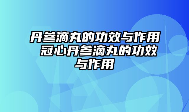 丹参滴丸的功效与作用 冠心丹参滴丸的功效与作用