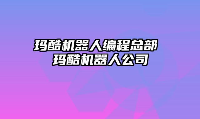 玛酷机器人编程总部 玛酷机器人公司