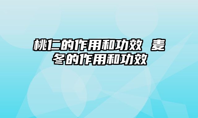 桃仁的作用和功效 麦冬的作用和功效