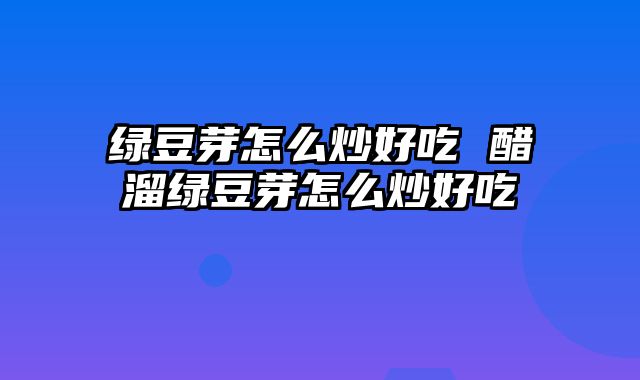 绿豆芽怎么炒好吃 醋溜绿豆芽怎么炒好吃