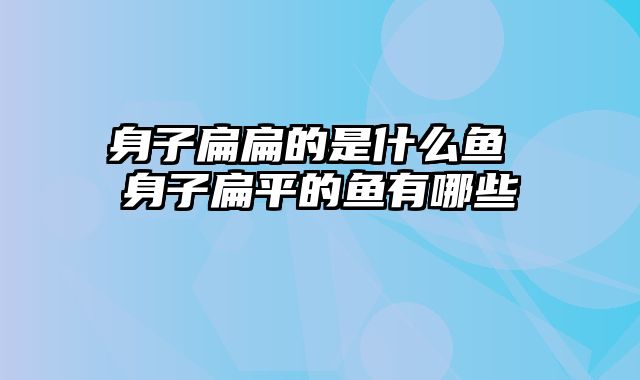 身子扁扁的是什么鱼 身子扁平的鱼有哪些