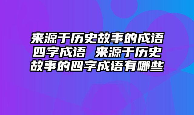 来源于历史故事的成语四字成语 来源于历史故事的四字成语有哪些