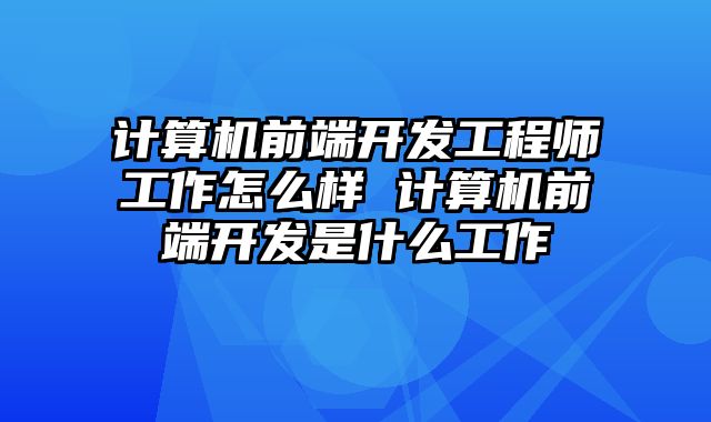 计算机前端开发工程师工作怎么样 计算机前端开发是什么工作