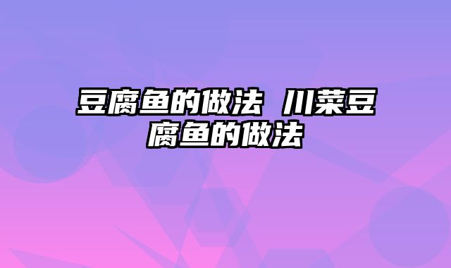 豆腐鱼的做法 川菜豆腐鱼的做法