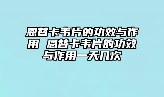 恩替卡韦片的功效与作用 恩替卡韦片的功效与作用一天几次