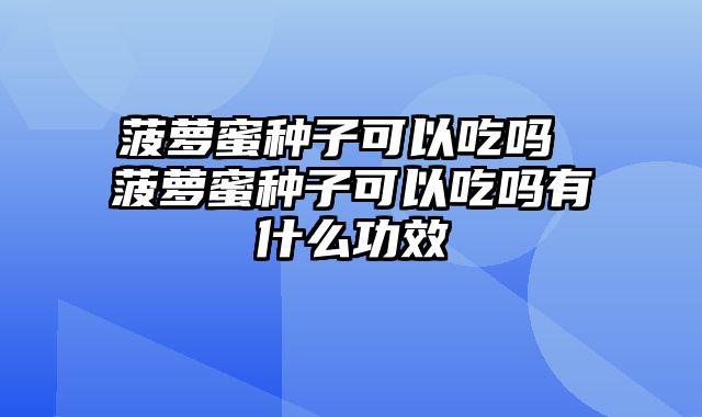 菠萝蜜种子可以吃吗 菠萝蜜种子可以吃吗有什么功效