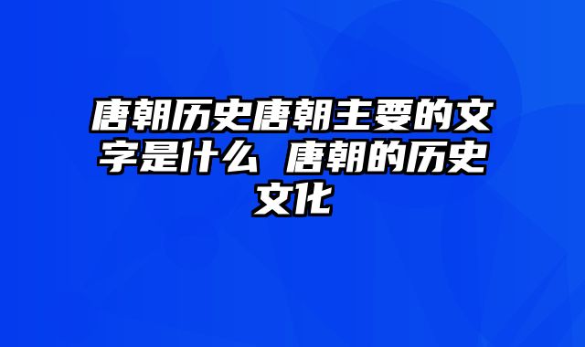 唐朝历史唐朝主要的文字是什么 唐朝的历史文化